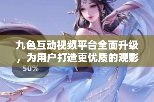 九色互动视频平台全面升级，为用户打造更优质的观影体验