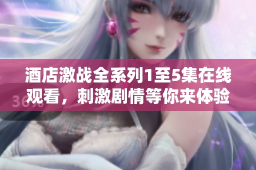 酒店激战全系列1至5集在线观看，刺激剧情等你来体验