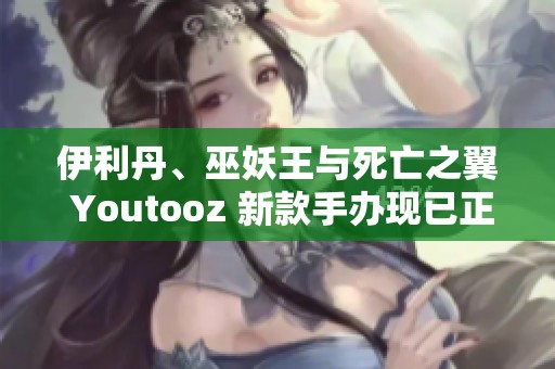 伊利丹、巫妖王与死亡之翼 Youtooz 新款手办现已正式上市