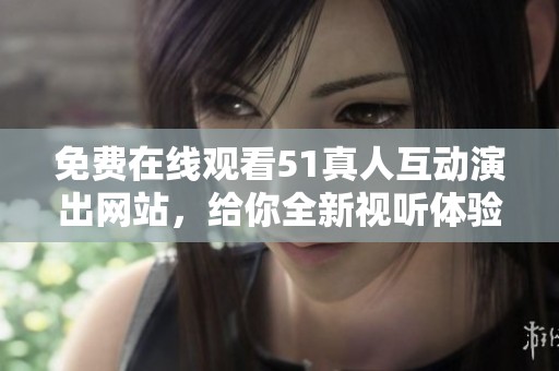 免费在线观看51真人互动演出网站，给你全新视听体验