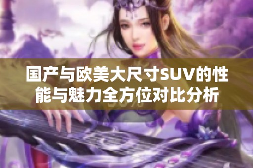 国产与欧美大尺寸SUV的性能与魅力全方位对比分析