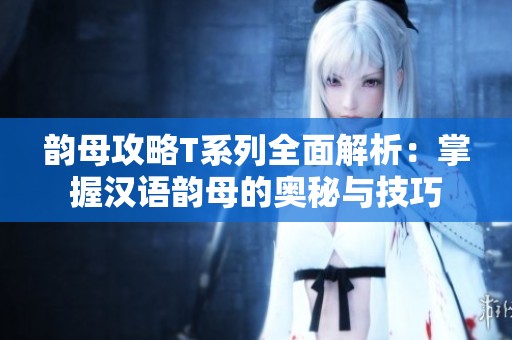 韵母攻略T系列全面解析：掌握汉语韵母的奥秘与技巧