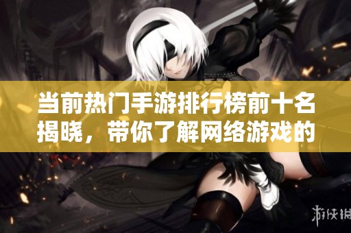 当前热门手游排行榜前十名揭晓，带你了解网络游戏的新动向