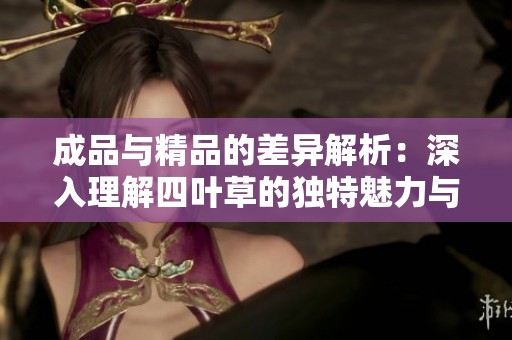 成品与精品的差异解析：深入理解四叶草的独特魅力与价值