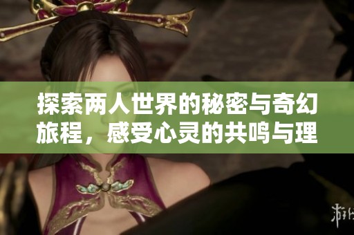 探索两人世界的秘密与奇幻旅程，感受心灵的共鸣与理解