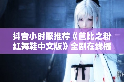 抖音小时报推荐《芭比之粉红舞鞋中文版》全剧在线播放服务
