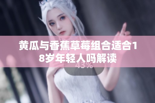黄瓜与香蕉草莓组合适合18岁年轻人吗解读