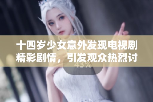 十四岁少女意外发现电视剧精彩剧情，引发观众热烈讨论