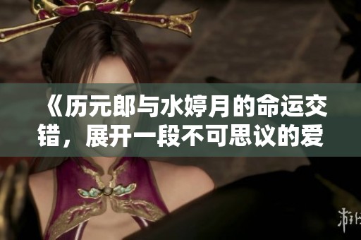 《历元郎与水婷月的命运交错，展开一段不可思议的爱情旅程》