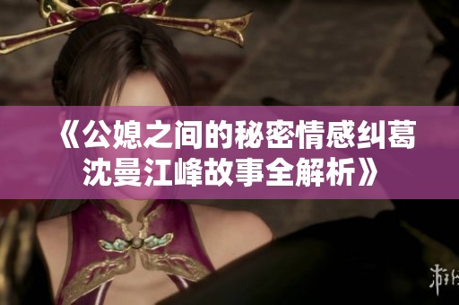 《公媳之间的秘密情感纠葛沈曼江峰故事全解析》