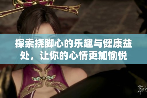 探索挠脚心的乐趣与健康益处，让你的心情更加愉悦