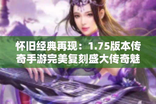 怀旧经典再现：1.75版本传奇手游完美复刻盛大传奇魅力