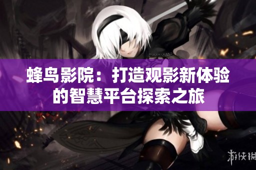 蜂鸟影院：打造观影新体验的智慧平台探索之旅