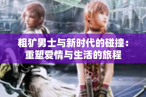 粗犷男士与新时代的碰撞：重塑爱情与生活的旅程