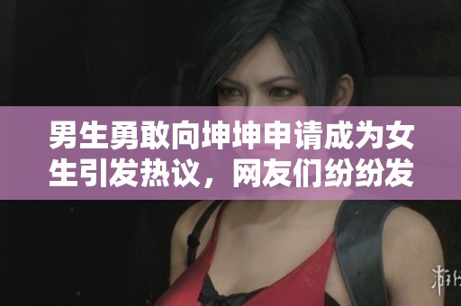男生勇敢向坤坤申请成为女生引发热议，网友们纷纷发表看法