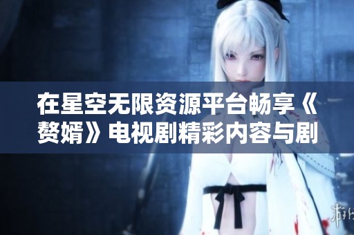 在星空无限资源平台畅享《赘婿》电视剧精彩内容与剧情解析
