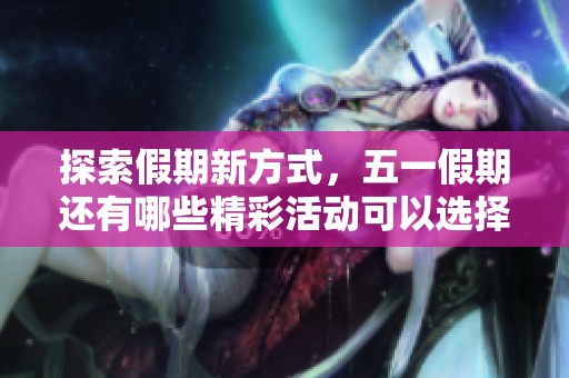 探索假期新方式，五一假期还有哪些精彩活动可以选择