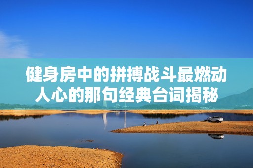 健身房中的拼搏战斗最燃动人心的那句经典台词揭秘