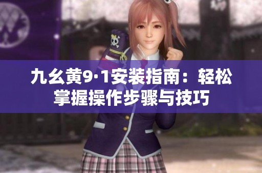 九幺黄9·1安装指南：轻松掌握操作步骤与技巧