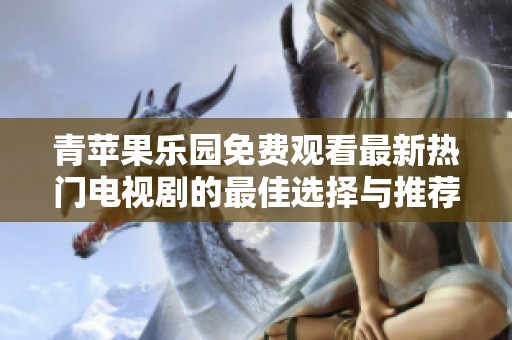 青苹果乐园免费观看最新热门电视剧的最佳选择与推荐