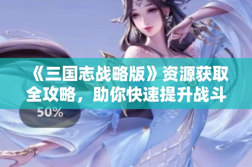 《三国志战略版》资源获取全攻略，助你快速提升战斗力