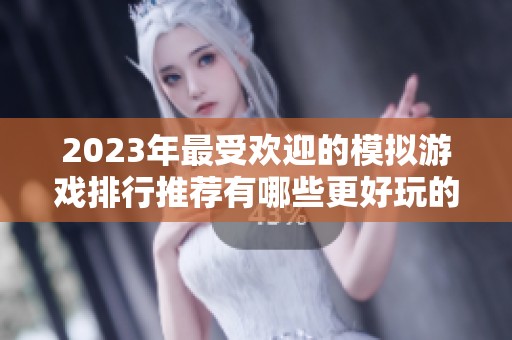 2023年最受欢迎的模拟游戏排行推荐有哪些更好玩的选择