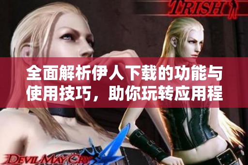 全面解析伊人下载的功能与使用技巧，助你玩转应用程序