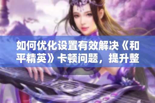 如何优化设置有效解决《和平精英》卡顿问题，提升整体游戏体验
