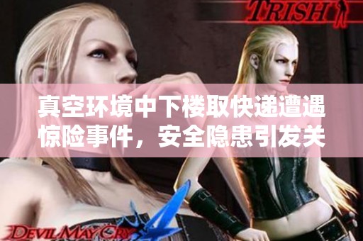 真空环境中下楼取快递遭遇惊险事件，安全隐患引发关注