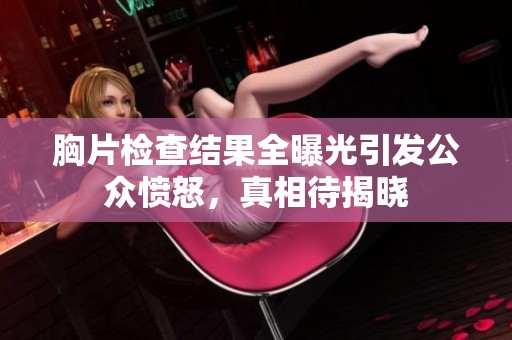 胸片检查结果全曝光引发公众愤怒，真相待揭晓
