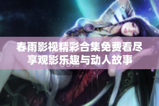 春雨影视精彩合集免费看尽享观影乐趣与动人故事