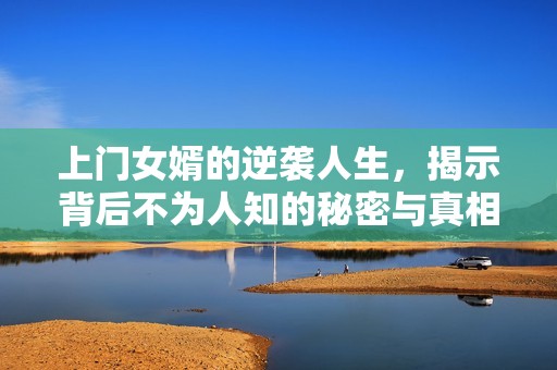 上门女婿的逆袭人生，揭示背后不为人知的秘密与真相