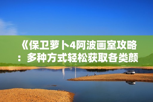 《保卫萝卜4阿波画室攻略：多种方式轻松获取各类颜料》