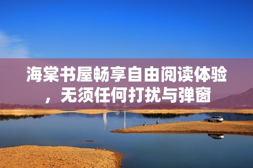 海棠书屋畅享自由阅读体验，无须任何打扰与弹窗