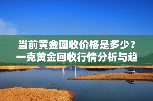 当前黄金回收价格是多少？一克黄金回收行情分析与趋势