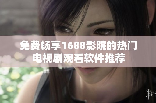 免费畅享1688影院的热门电视剧观看软件推荐