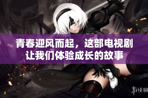 青春迎风而起，这部电视剧让我们体验成长的故事