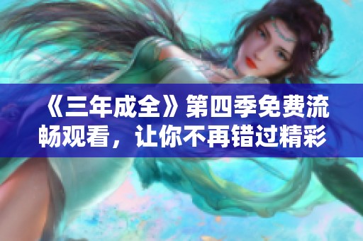 《三年成全》第四季免费流畅观看，让你不再错过精彩剧情