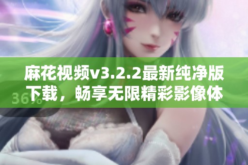 麻花视频v3.2.2最新纯净版下载，畅享无限精彩影像体验