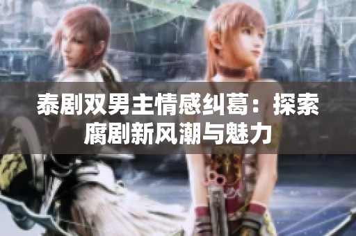 泰剧双男主情感纠葛：探索腐剧新风潮与魅力