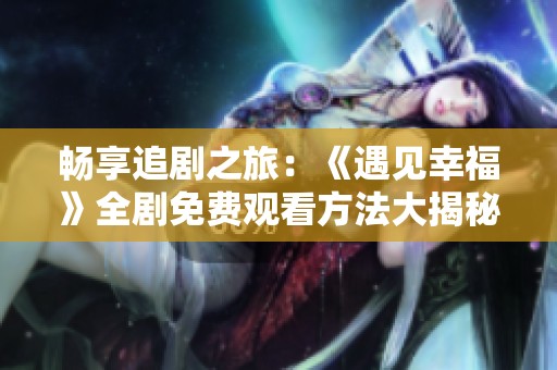 畅享追剧之旅：《遇见幸福》全剧免费观看方法大揭秘