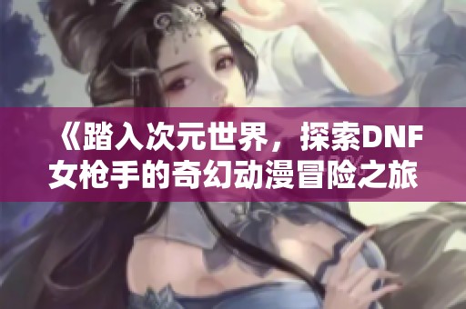 《踏入次元世界，探索DNF女枪手的奇幻动漫冒险之旅》