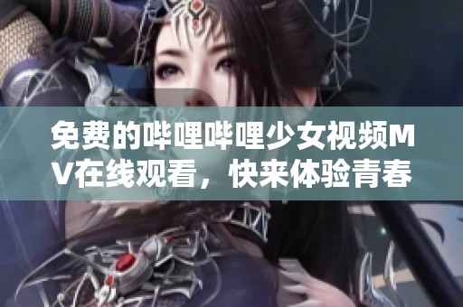 免费的哔哩哔哩少女视频MV在线观看，快来体验青春魅力！