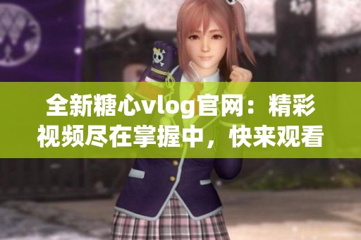 全新糖心vlog官网：精彩视频尽在掌握中，快来观看吧!