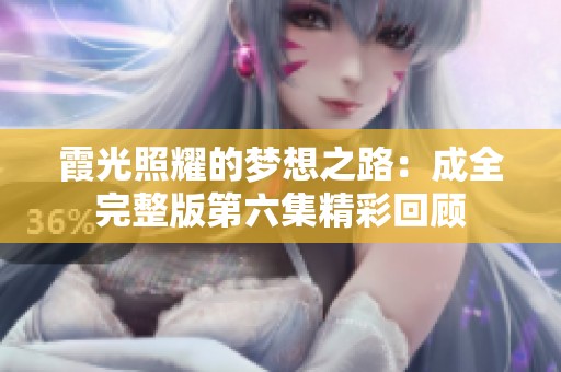 霞光照耀的梦想之路：成全完整版第六集精彩回顾