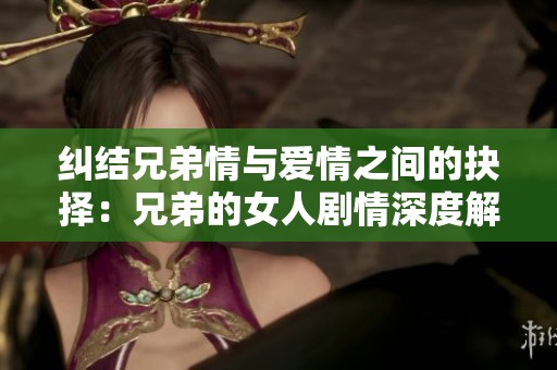纠结兄弟情与爱情之间的抉择：兄弟的女人剧情深度解析