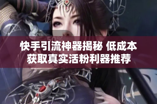 快手引流神器揭秘 低成本获取真实活粉利器推荐