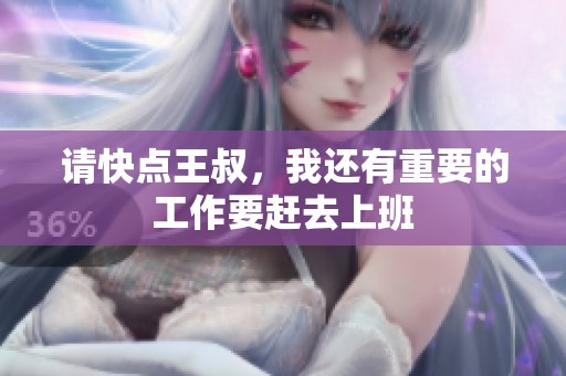 请快点王叔，我还有重要的工作要赶去上班