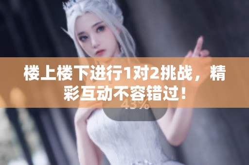 楼上楼下进行1对2挑战，精彩互动不容错过！