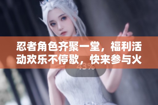 忍者角色齐聚一堂，福利活动欢乐不停歇，快来参与火影忍者手游！